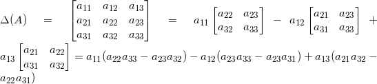 \Delta(A)=\begin{bmatrix}     a_{11}&a_{12}&a_{13}\\a_{21}&a_{22}&a_{23}\\a_{31}&a_{32}&a_{33}   \end{bmatrix}   =   a_{11}   \begin{bmatrix}     a_{22}&a_{23}\\a_{32}&a_{33}   \end{bmatrix}   -   a_{12}   \begin{bmatrix}     a_{21}&a_{23}\\a_{31}&a_{33}   \end{bmatrix}   +   a_{13}   \begin{bmatrix}     a_{21}&a_{22}\\a_{31}&a_{32}   \end{bmatrix}   =   a_{11}(a_{22}a_{33}-a_{23}a_{32})-a_{12}(a_{23}a_{33}-a_{23}a_{31})+a_{13}(a_{21}a_{32}-a_{22}a_{31})
